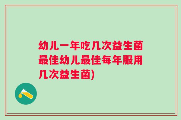 幼儿一年吃几次益生菌佳幼儿佳每年服用几次益生菌) 幼儿一年吃几次益生菌佳幼儿佳每年服用几次益生菌)
