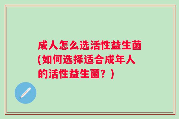 成人怎么选活性益生菌(如何选择适合成年人的活性益生菌?) 成人怎么选活性益生菌(如何选择适合成年人的活性益生菌?)