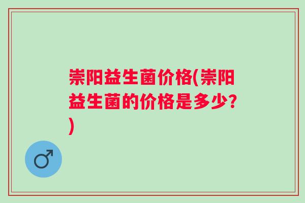 崇阳益生菌价格(崇阳益生菌的价格是多少?) 崇阳益生菌价格(崇阳益生菌的价格是多少?)