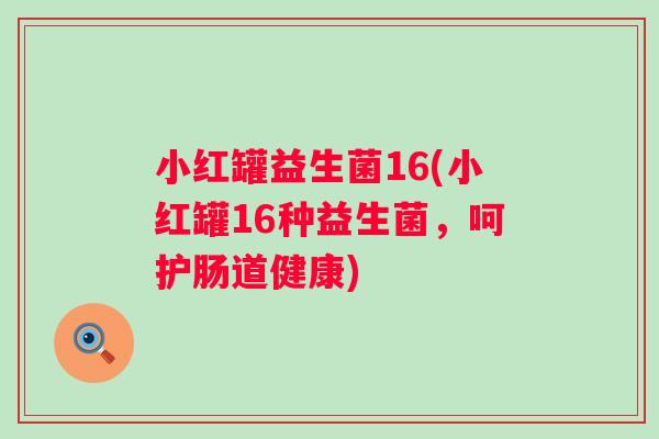 小红罐益生菌16(小红罐16种益生菌,呵护肠道健康) 小红罐益生菌16(小红罐16种益生菌,呵护肠道健康)