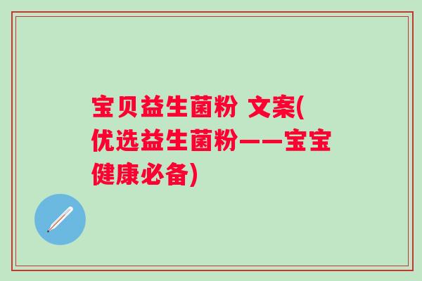 宝贝益生菌粉 文案(优选益生菌粉——宝宝健康必备)