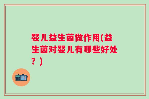 婴儿益生菌做作用(益生菌对婴儿有哪些好处？)