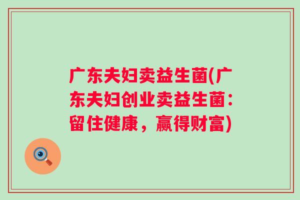 广东夫妇卖益生菌(广东夫妇创业卖益生菌:留住健康,赢得财富) 广东夫妇卖益生菌(广东夫妇创业卖益生菌:留住健康,赢得财富)
