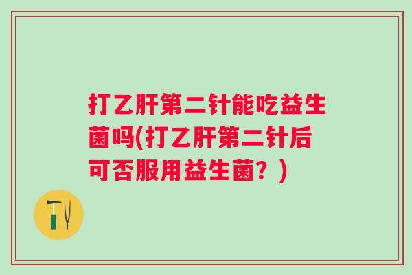 打第二针能吃益生菌吗(打第二针后可否服用益生菌？)