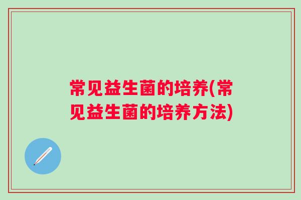 常见益生菌的培养(常见益生菌的培养方法)