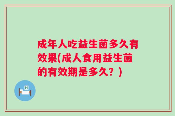 成年人吃益生菌多久有效果(成人食用益生菌的有效期是多久?) 成年人吃益生菌多久有效果(成人食用益生菌的有效期是多久?)