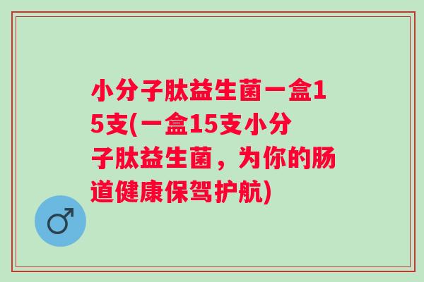 小分子肽益生菌一盒15支(一盒15支小分子肽益生菌,为你的肠道健康保驾护航) 小分子肽益生菌一盒15支(一盒15支小分子肽益生菌,为你的肠道健康保驾护航)
