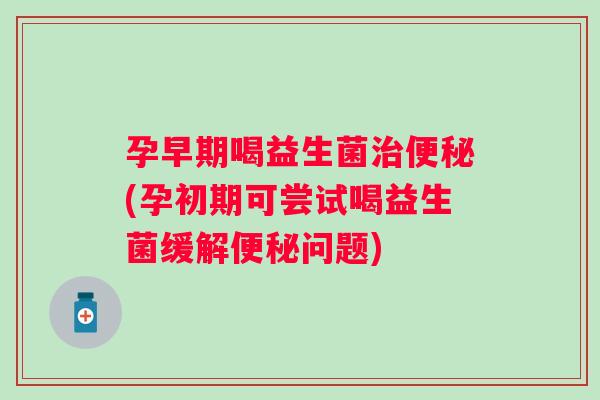 孕早期喝益生菌(孕初期可尝试喝益生菌缓解问题) 孕早期喝益生菌(孕初期可尝试喝益生菌缓解问题)