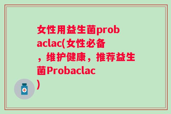 女性用益生菌probaclac(女性必备,维护健康,推荐益生菌Probaclac) 女性用益生菌probaclac(女性必备,维护健康,推荐益生菌Probaclac)