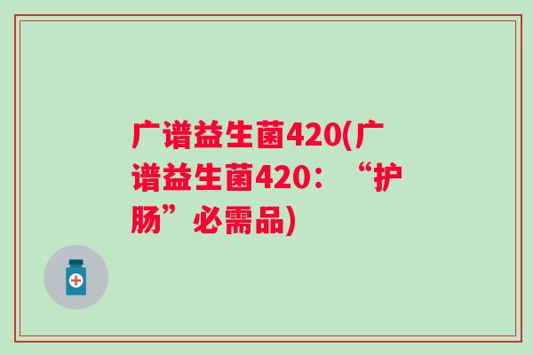 广谱益生菌420(广谱益生菌420：“护肠”必需品)