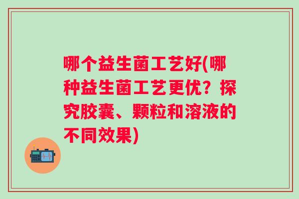 哪个益生菌工艺好(哪种益生菌工艺更优?探究胶囊、颗粒和溶液的不同效果) 哪个益生菌工艺好(哪种益生菌工艺更优?探究胶囊、颗粒和溶液的不同效果)