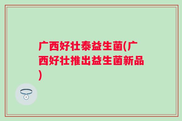 广西好壮泰益生菌(广西好壮推出益生菌新品) 广西好壮泰益生菌(广西好壮推出益生菌新品)