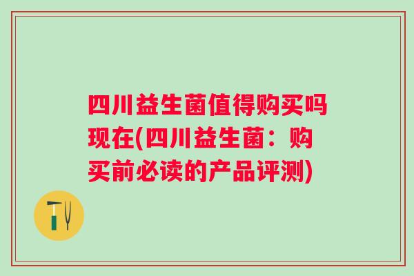 四川益生菌值得购买吗现在(四川益生菌:购买前必读的产品评测) 四川益生菌值得购买吗现在(四川益生菌:购买前必读的产品评测)