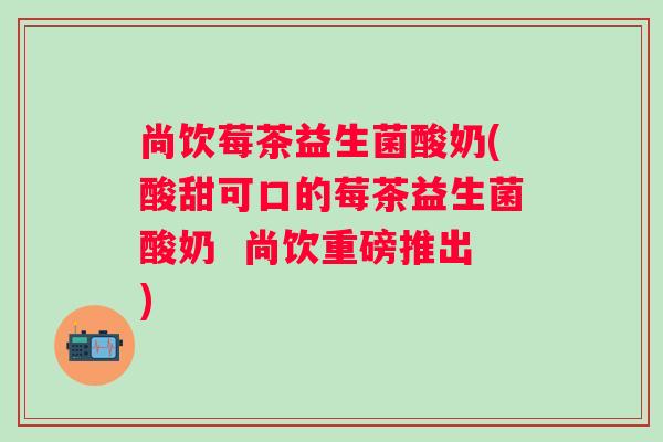 尚饮莓茶益生菌酸奶(酸甜可口的莓茶益生菌酸奶  尚饮重磅推出)
