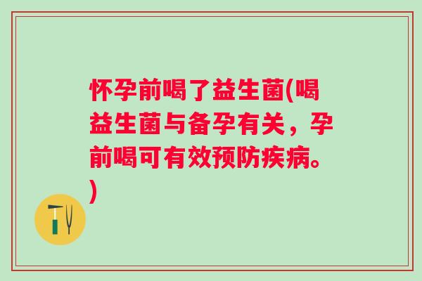 怀孕前喝了益生菌(喝益生菌与备孕有关,孕前喝可有效。) 怀孕前喝了益生菌(喝益生菌与备孕有关,孕前喝可有效。)
