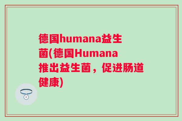 德国humana益生菌(德国Humana推出益生菌,促进肠道健康) 德国humana益生菌(德国Humana推出益生菌,促进肠道健康)