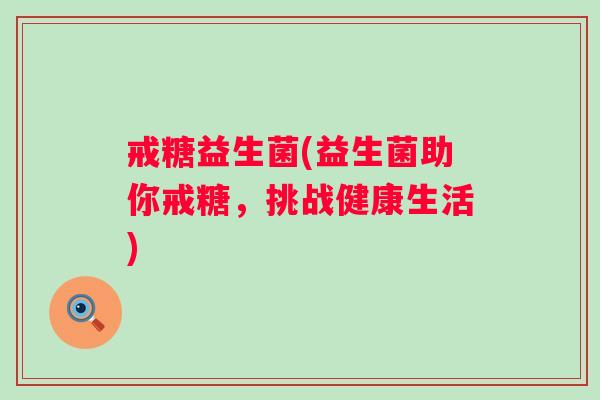 戒糖益生菌(益生菌助你戒糖,挑战健康生活) 戒糖益生菌(益生菌助你戒糖,挑战健康生活)