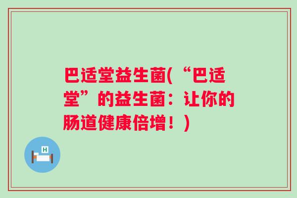 巴适堂益生菌(“巴适堂”的益生菌:让你的肠道健康倍增!) 巴适堂益生菌(“巴适堂”的益生菌:让你的肠道健康倍增!)