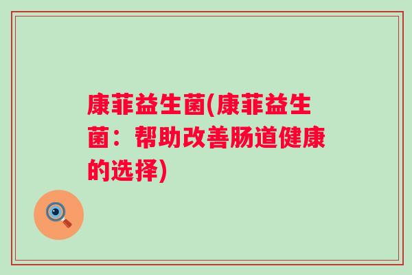 康菲益生菌(康菲益生菌：帮助改善肠道健康的选择)