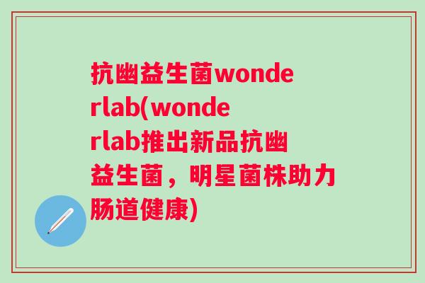抗幽益生菌wonderlab(wonderlab推出新品抗幽益生菌,明星菌株助力肠道健康) 抗幽益生菌wonderlab(wonderlab推出新品抗幽益生菌,明星菌株助力肠道健康)