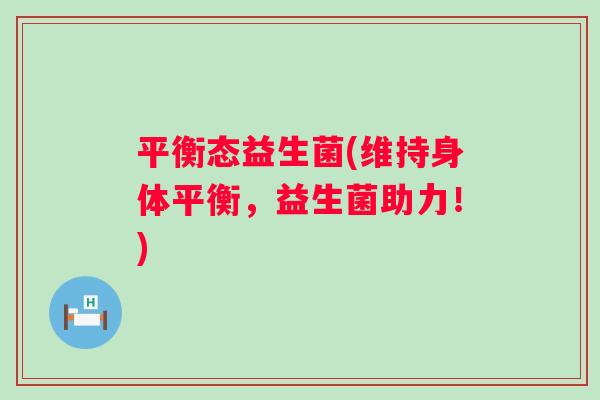 平衡态益生菌(维持身体平衡，益生菌助力！)