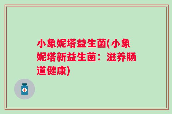 小象妮塔益生菌(小象妮塔新益生菌：滋养肠道健康)