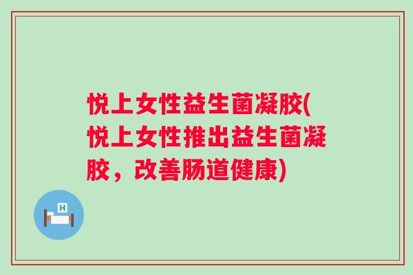 悦上女性益生菌凝胶(悦上女性推出益生菌凝胶，改善肠道健康)