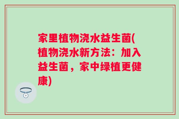 家里植物浇水益生菌(植物浇水新方法：加入益生菌，家中绿植更健康)