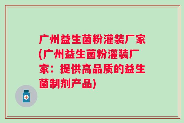 广州益生菌粉灌装厂家(广州益生菌粉灌装厂家:提供高品质的益生菌制剂产品) 广州益生菌粉灌装厂家(广州益生菌粉灌装厂家:提供高品质的益生菌制剂产品)