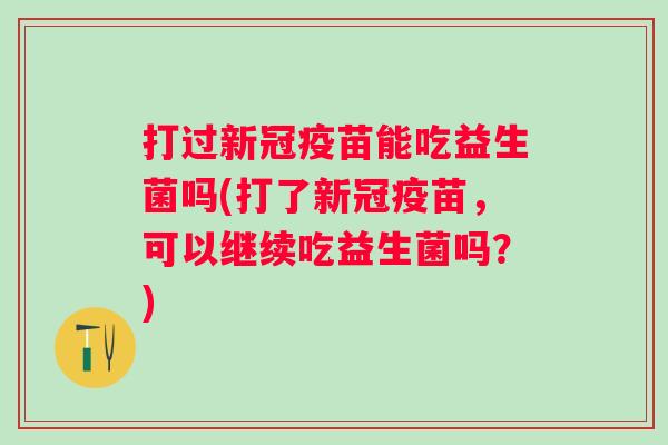打过新冠疫苗能吃益生菌吗(打了新冠疫苗，可以继续吃益生菌吗？)