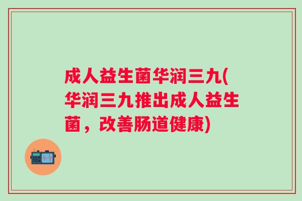 成人益生菌华润三九(华润三九推出成人益生菌,改善肠道健康) 成人益生菌华润三九(华润三九推出成人益生菌,改善肠道健康)