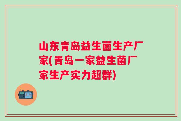 山东青岛益生菌生产厂家(青岛一家益生菌厂家生产实力超群) 山东青岛益生菌生产厂家(青岛一家益生菌厂家生产实力超群)
