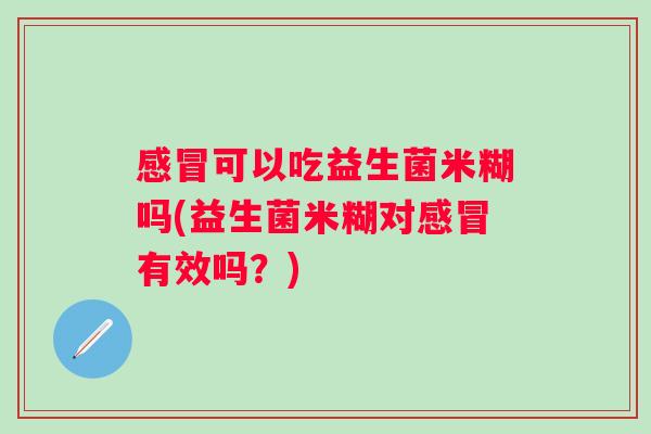 可以吃益生菌米糊吗(益生菌米糊对有效吗？)