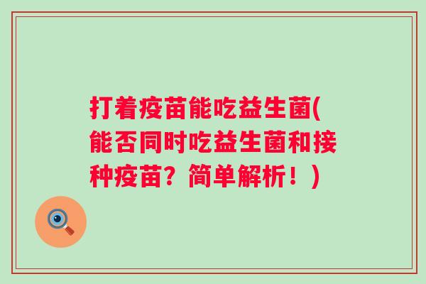 打着疫苗能吃益生菌(能否同时吃益生菌和接种疫苗?简单解析!) 打着疫苗能吃益生菌(能否同时吃益生菌和接种疫苗?简单解析!)