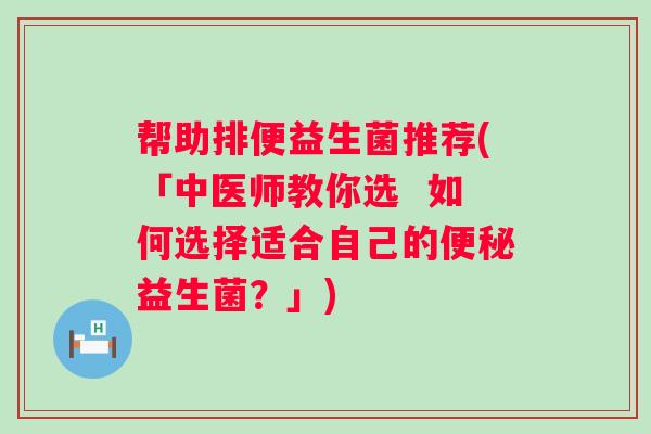 帮助排便益生菌推荐(「中医师教你选  如何选择适合自己的益生菌？」)