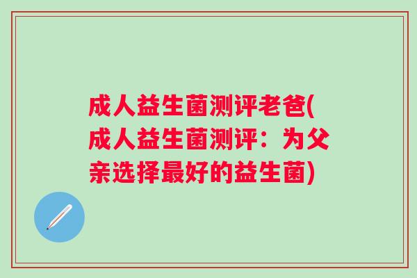 成人益生菌测评老爸(成人益生菌测评：为父亲选择好的益生菌)