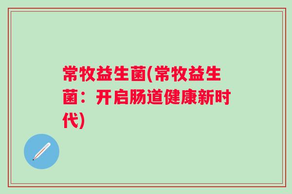 常牧益生菌(常牧益生菌:开启肠道健康新时代) 常牧益生菌(常牧益生菌:开启肠道健康新时代)