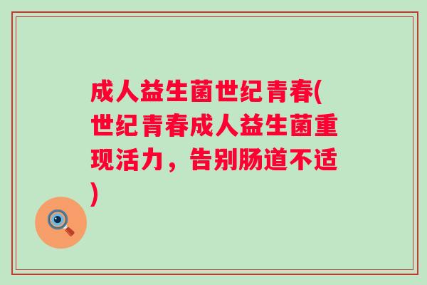 成人益生菌世纪青春(世纪青春成人益生菌重现活力,告别肠道不适) 成人益生菌世纪青春(世纪青春成人益生菌重现活力,告别肠道不适)