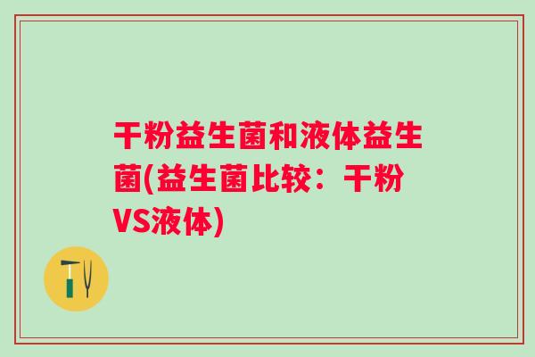 干粉益生菌和液体益生菌(益生菌比较：干粉VS液体)