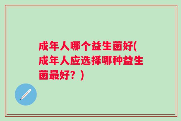 成年人哪个益生菌好(成年人应选择哪种益生菌好?) 成年人哪个益生菌好(成年人应选择哪种益生菌好?)
