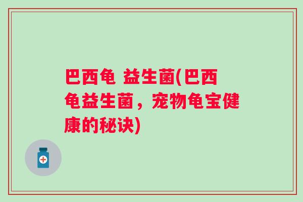巴西龟 益生菌(巴西龟益生菌,宠物龟宝健康的秘诀) 巴西龟 益生菌(巴西龟益生菌,宠物龟宝健康的秘诀)