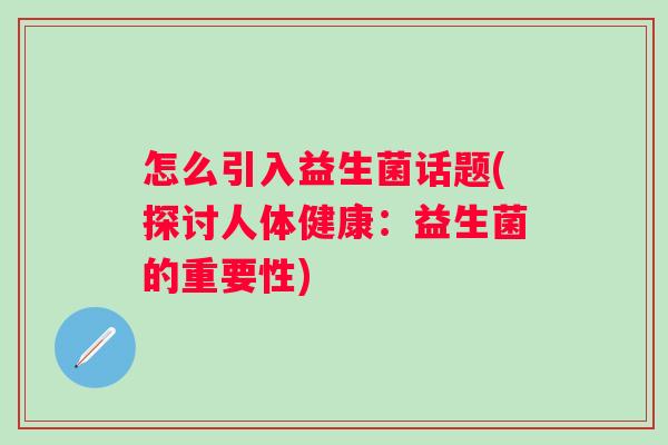 怎么引入益生菌话题(探讨人体健康：益生菌的重要性)