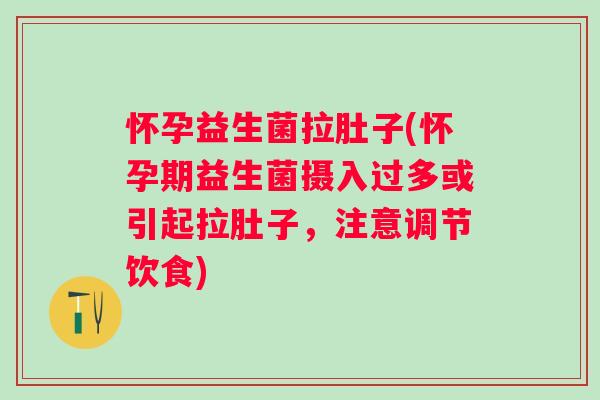 怀孕益生菌拉肚子(怀孕期益生菌摄入过多或引起拉肚子，注意调节饮食)