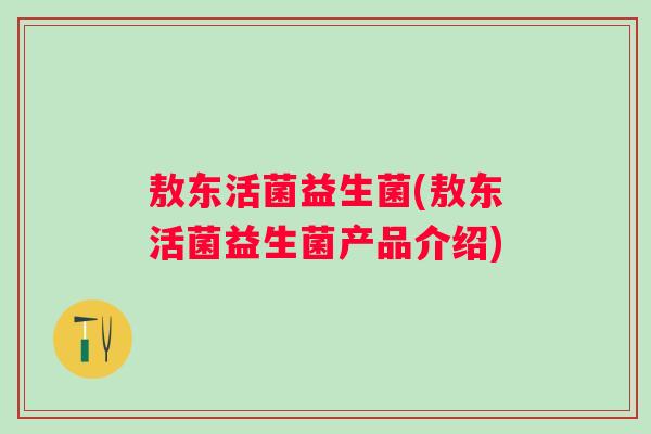敖东活菌益生菌(敖东活菌益生菌产品介绍)