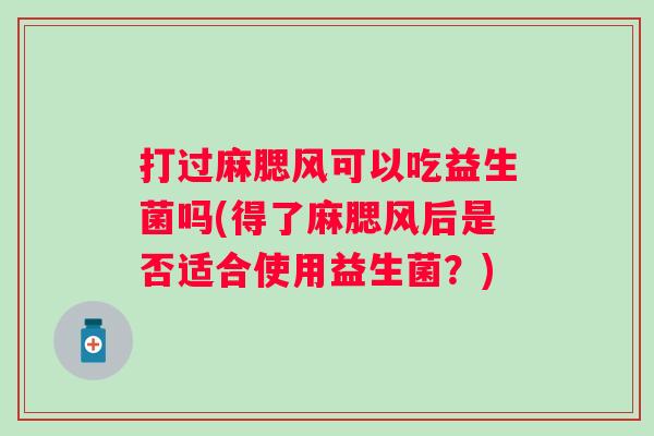 打过麻腮风可以吃益生菌吗(得了麻腮风后是否适合使用益生菌？)