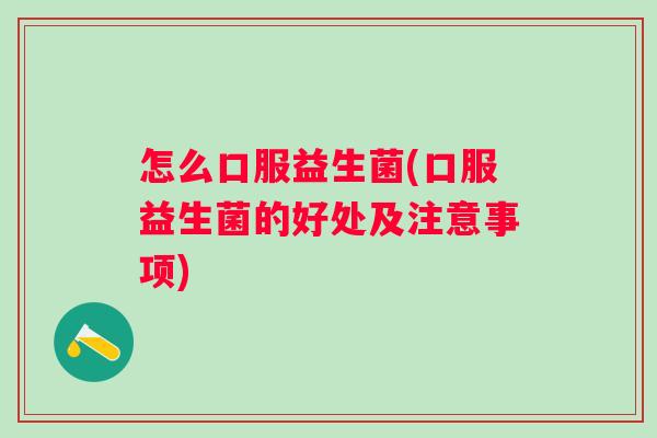 怎么口服益生菌(口服益生菌的好处及注意事项)