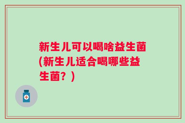 新生儿可以喝啥益生菌(新生儿适合喝哪些益生菌？)