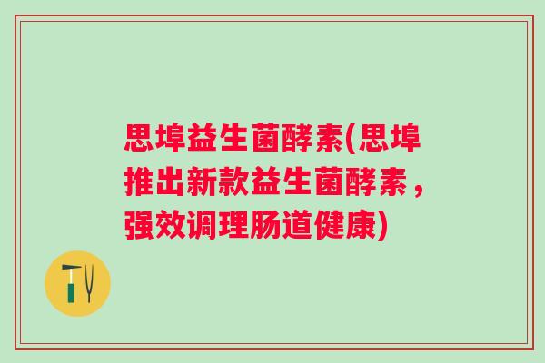 思埠益生菌酵素(思埠推出新款益生菌酵素，强效调理肠道健康)