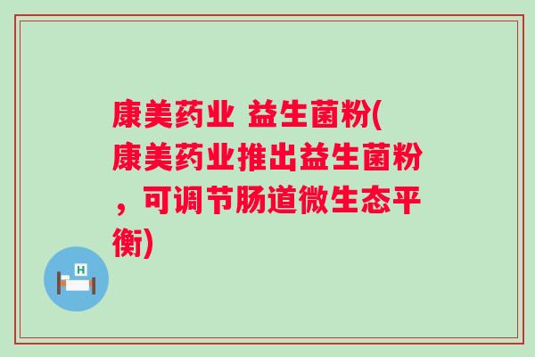 康美药业 益生菌粉(康美药业推出益生菌粉，可调节肠道微生态平衡)