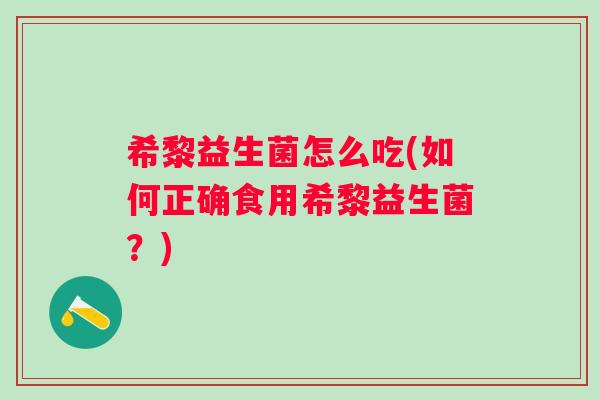 希黎益生菌怎么吃(如何正确食用希黎益生菌？)